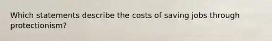 Which statements describe the costs of saving jobs through protectionism?