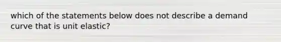 which of the statements below does not describe a demand curve that is unit elastic?