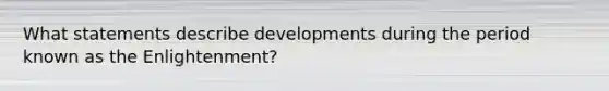 What statements describe developments during the period known as the Enlightenment?