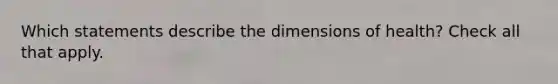 Which statements describe the dimensions of health? Check all that apply.