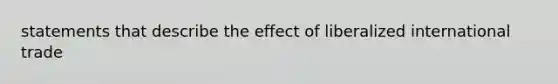 statements that describe the effect of liberalized international trade