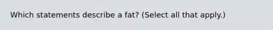 Which statements describe a fat? (Select all that apply.)