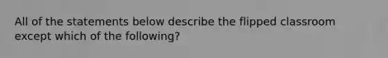 All of the statements below describe the flipped classroom except which of the following?