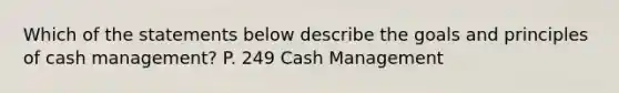 Which of the statements below describe the goals and principles of cash management? P. 249 Cash Management