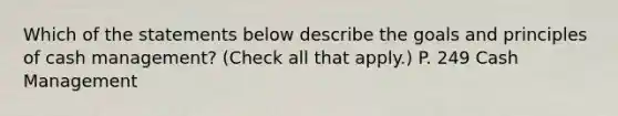 Which of the statements below describe the goals and principles of cash management? (Check all that apply.) P. 249 Cash Management