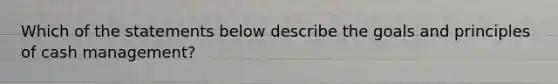 Which of the statements below describe the goals and principles of cash management?