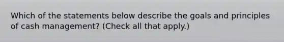 Which of the statements below describe the goals and principles of cash management? (Check all that apply.)