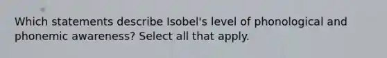 Which statements describe Isobel's level of phonological and phonemic awareness? Select all that apply.