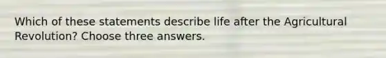 Which of these statements describe life after the Agricultural Revolution? Choose three answers.