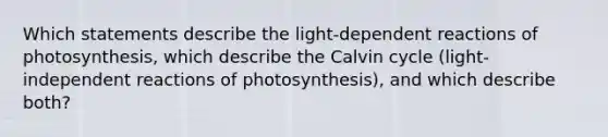 Which statements describe the light-dependent reactions of photosynthesis, which describe the Calvin cycle (light-independent reactions of photosynthesis), and which describe both?