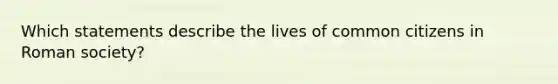 Which statements describe the lives of common citizens in Roman society?