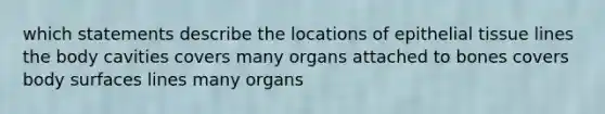 which statements describe the locations of epithelial tissue lines the body cavities covers many organs attached to bones covers body surfaces lines many organs