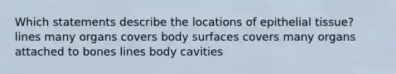 Which statements describe the locations of epithelial tissue? lines many organs covers body surfaces covers many organs attached to bones lines body cavities