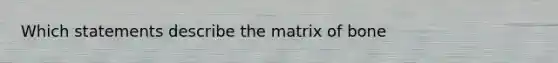 Which statements describe the matrix of bone