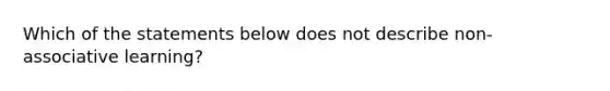 Which of the statements below does not describe non-associative learning?