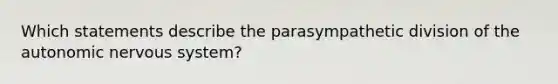 Which statements describe the parasympathetic division of the autonomic nervous system?