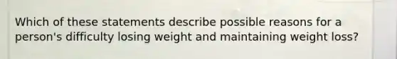 Which of these statements describe possible reasons for a person's difficulty losing weight and maintaining weight loss?