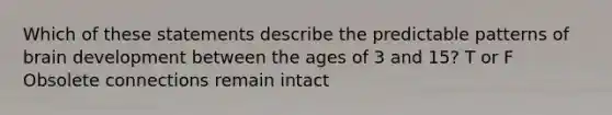 Which of these statements describe the predictable patterns of brain development between the ages of 3 and 15? T or F Obsolete connections remain intact