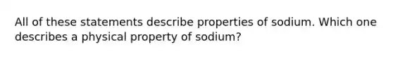 All of these statements describe properties of sodium. Which one describes a physical property of sodium?