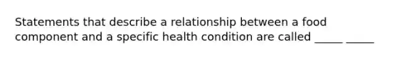 Statements that describe a relationship between a food component and a specific health condition are called _____ _____