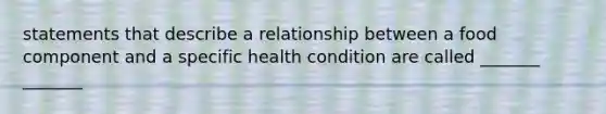 statements that describe a relationship between a food component and a specific health condition are called _______ _______