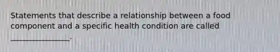 Statements that describe a relationship between a food component and a specific health condition are called _______________.