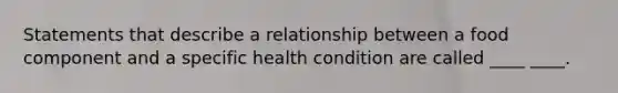 Statements that describe a relationship between a food component and a specific health condition are called ____ ____.