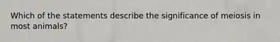 Which of the statements describe the significance of meiosis in most animals?