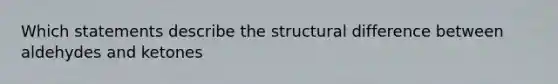 Which statements describe the structural difference between aldehydes and ketones