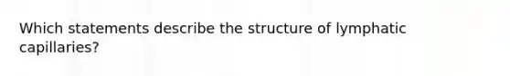 Which statements describe the structure of lymphatic capillaries?