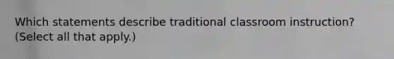 Which statements describe traditional classroom instruction? (Select all that apply.)