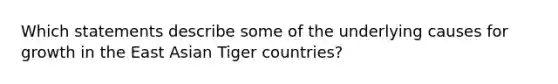 Which statements describe some of the underlying causes for growth in the East Asian Tiger countries?