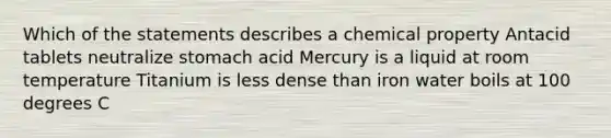 Which of the statements describes a chemical property Antacid tablets neutralize stomach acid Mercury is a liquid at room temperature Titanium is less dense than iron water boils at 100 degrees C