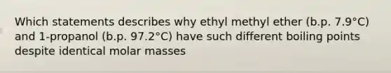 Which statements describes why ethyl methyl ether (b.p. 7.9°C) and 1-propanol (b.p. 97.2°C) have such different boiling points despite identical molar masses