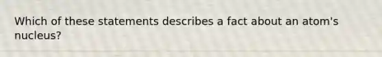 Which of these statements describes a fact about an atom's nucleus?