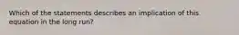 Which of the statements describes an implication of this equation in the long run?