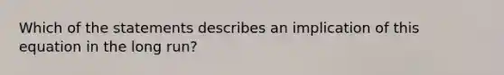 Which of the statements describes an implication of this equation in the long run?