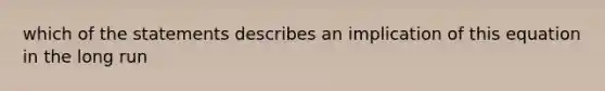 which of the statements describes an implication of this equation in the long run