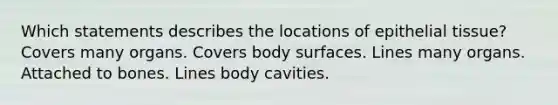 Which statements describes the locations of epithelial tissue? Covers many organs. Covers body surfaces. Lines many organs. Attached to bones. Lines body cavities.