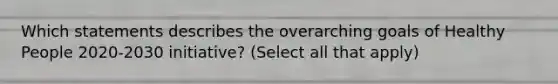 Which statements describes the overarching goals of Healthy People 2020-2030 initiative? (Select all that apply)