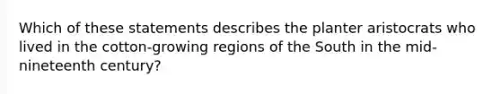 Which of these statements describes the planter aristocrats who lived in the cotton-growing regions of the South in the mid-nineteenth century?