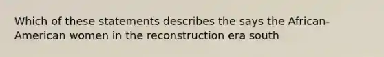 Which of these statements describes the says the African-American women in the reconstruction era south