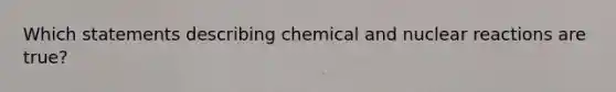 Which statements describing chemical and nuclear reactions are true?