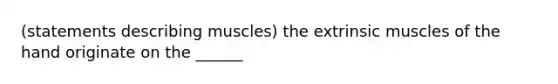 (statements describing muscles) the extrinsic muscles of the hand originate on the ______