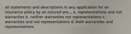 all statements and descriptions in any application for an insurance policy by an insured are,,, a. representations and not warranties b. neither warranties nor representations c. warranties and not representations d. both warranties and representations