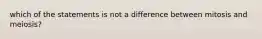 which of the statements is not a difference between mitosis and meiosis?