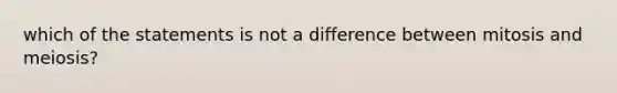 which of the statements is not a difference between mitosis and meiosis?