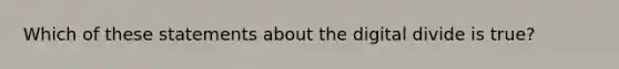 Which of these statements about the digital divide is true?