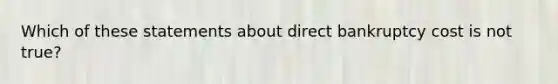 Which of these statements about direct bankruptcy cost is not true?