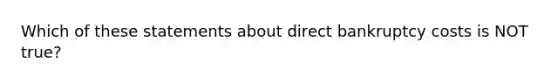 Which of these statements about direct bankruptcy costs is NOT true?